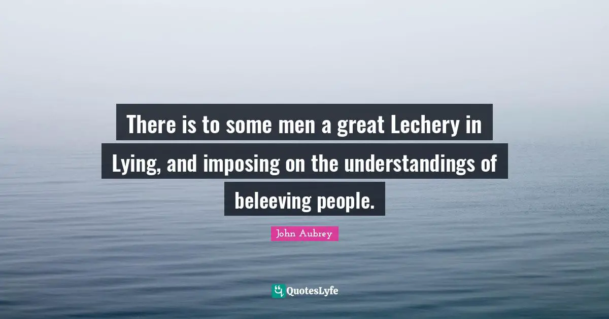 There is to some men a great Lechery in Lying, and imposing on the understandings of beleeving people.