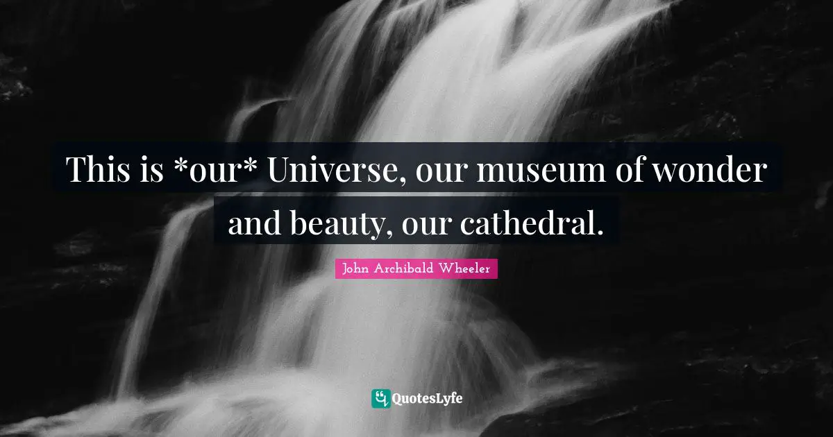 This is *our* Universe, our museum of wonder and beauty, our cathedral.