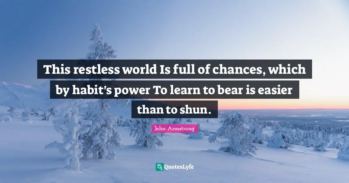 This restless world Is full of chances, which by habit's power To learn to bear is easier than to shun.