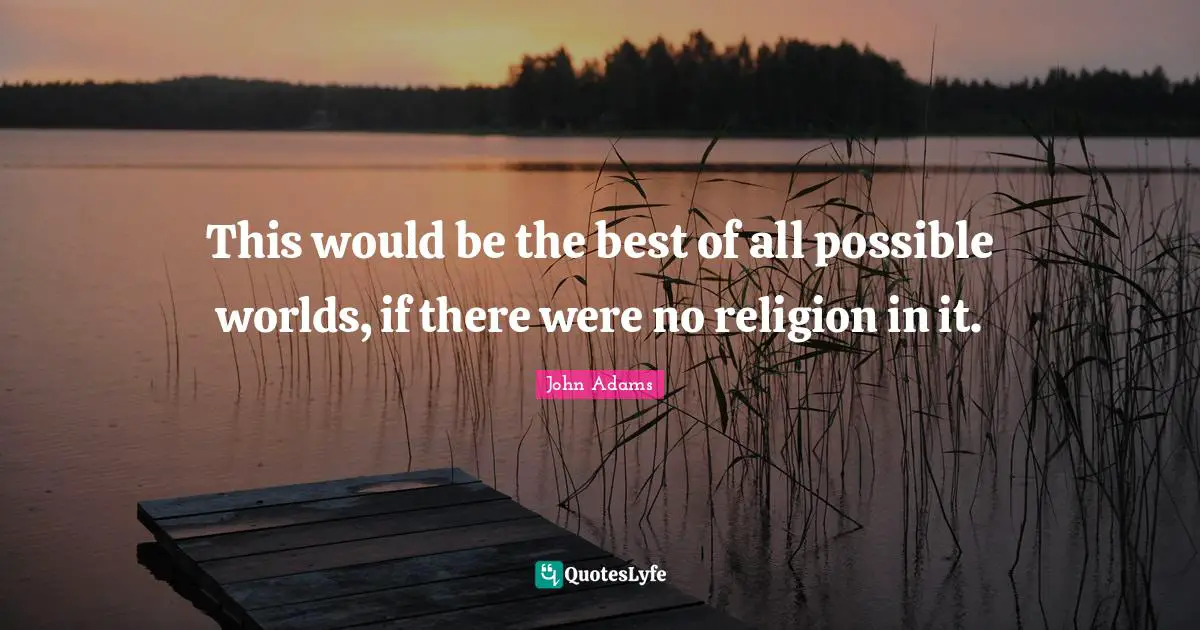 This would be the best of all possible worlds, if there were no religion in it.