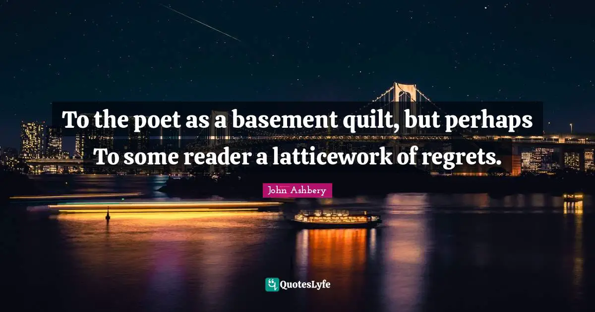 To the poet as a basement quilt, but perhaps To some reader a latticework of regrets.