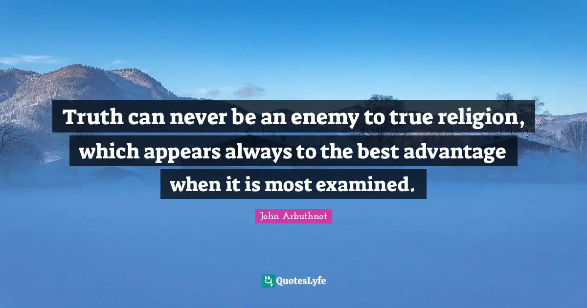 John Arbuthnot Quotes: "Truth can never be an enemy to true religion, which appears always to the best advantage when it is most examined."