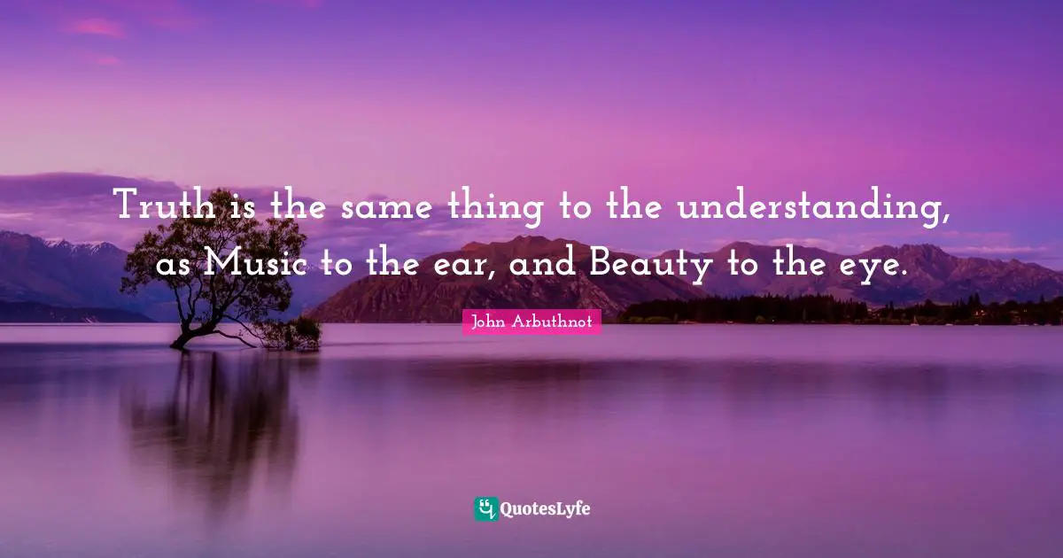 John Arbuthnot Quotes: "Truth is the same thing to the understanding, as Music to the ear, and Beauty to the eye."