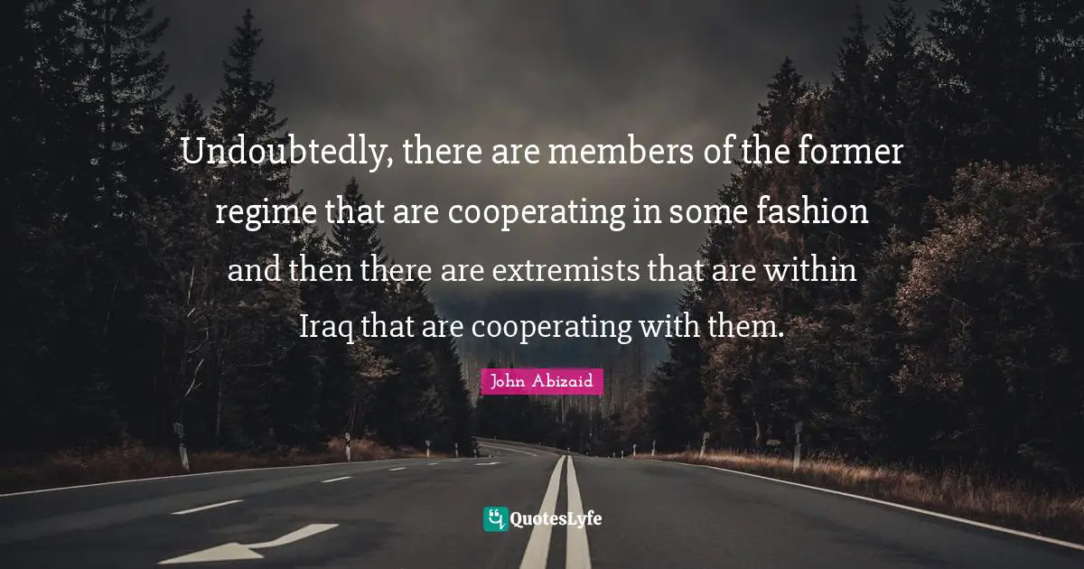 Undoubtedly, there are members of the former regime that are cooperating in some fashion and then there are extremists that are within Iraq that are cooperating with them.