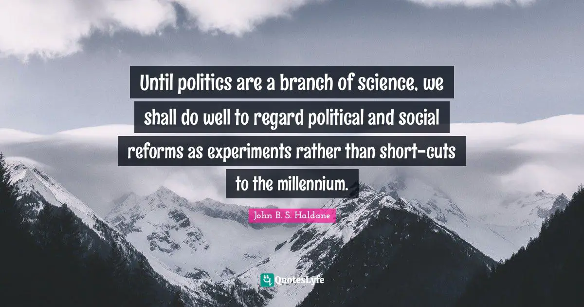 Until politics are a branch of science, we shall do well to regard political and social reforms as experiments rather than short-cuts to the millennium.