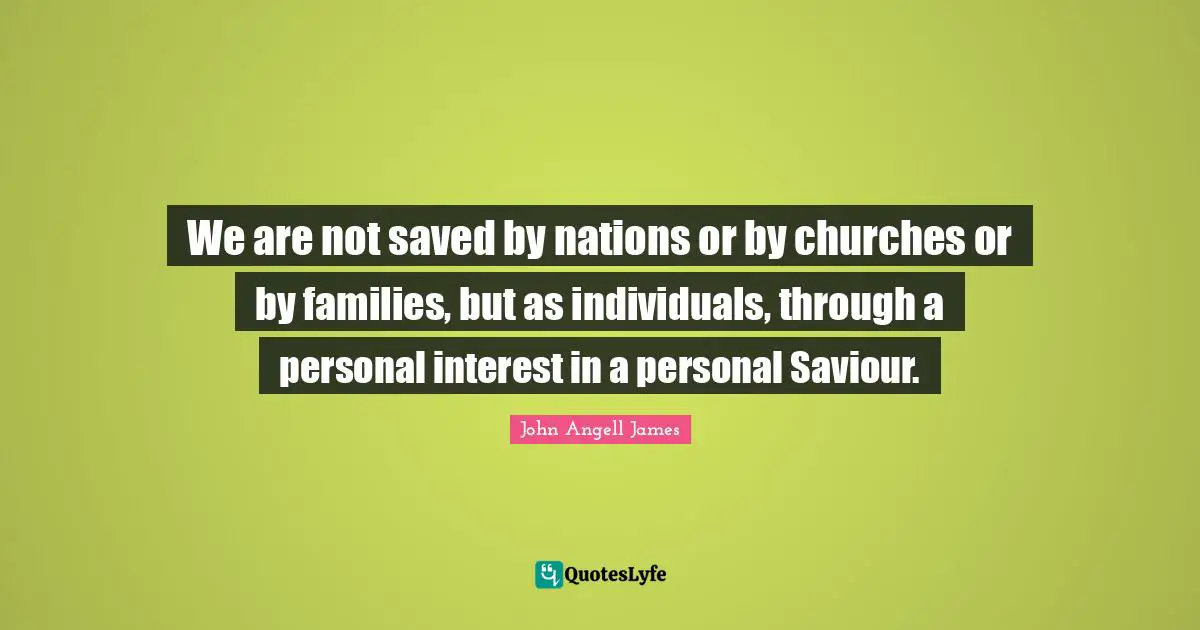 We are not saved by nations or by churches or by families, but as individuals, through a personal interest in a personal Saviour.