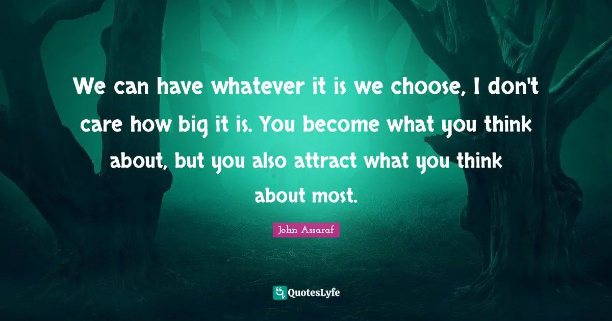 We can have whatever it is we choose, I don't care how big it is. You become what you think about, but you also attract what you think about most.