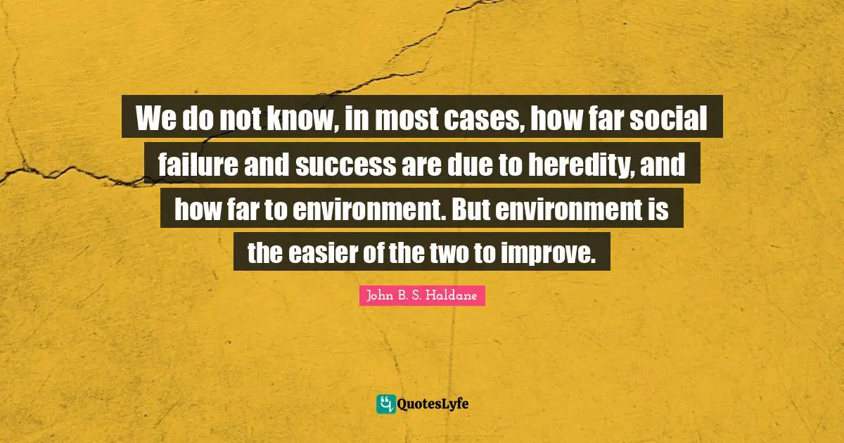 We do not know, in most cases, how far social failure and success are due to heredity, and how far to environment. But environment is the easier of the two to improve.