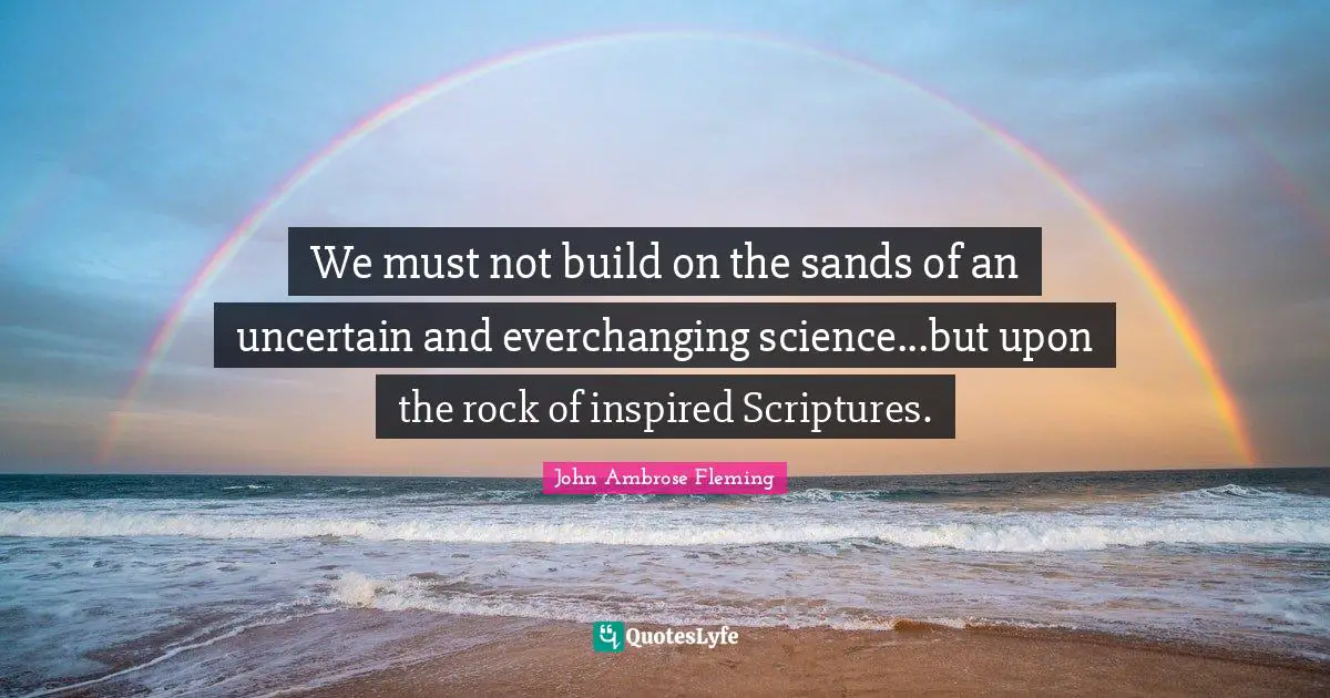 We must not build on the sands of an uncertain and everchanging science...but upon the rock of inspired Scriptures.