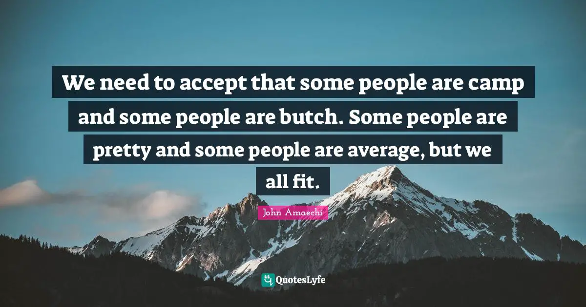 We need to accept that some people are camp and some people are butch. Some people are pretty and some people are average, but we all fit.