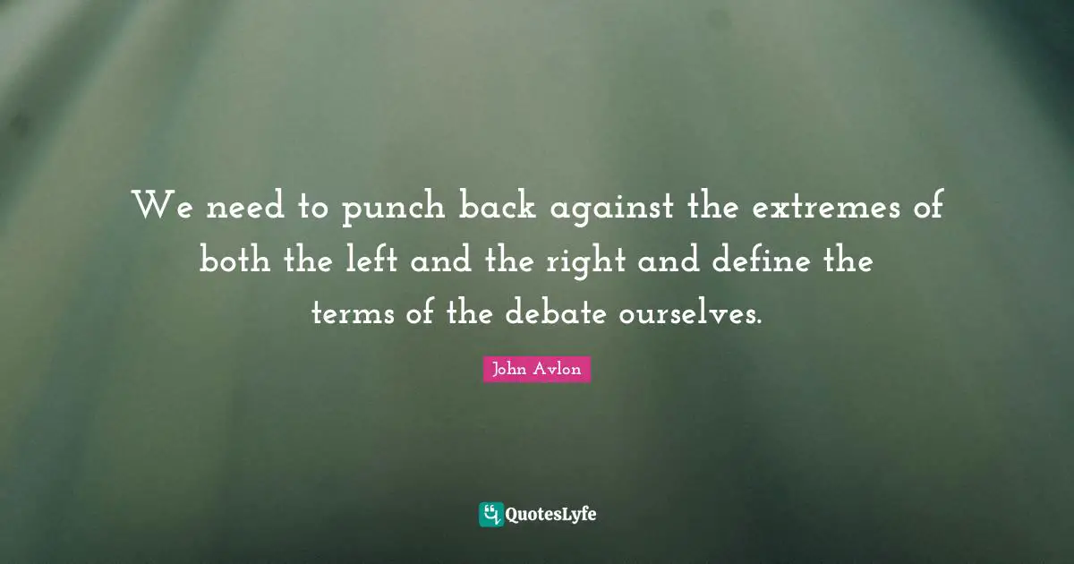 We need to punch back against the extremes of both the left and the right and define the terms of the debate ourselves.