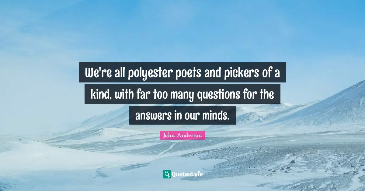 We're all polyester poets and pickers of a kind, with far too many questions for the answers in our minds.