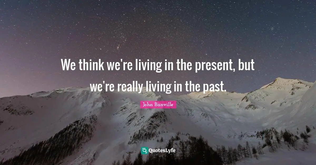 We think we're living in the present, but we're really living in the past.