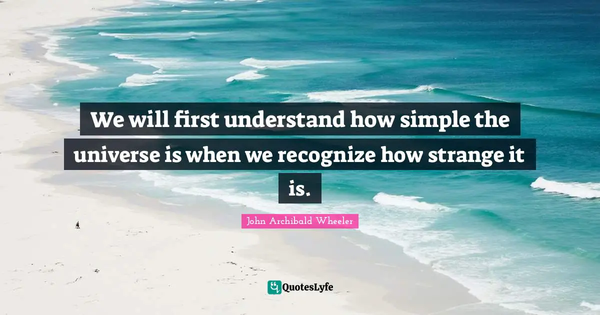 We will first understand how simple the universe is when we recognize how strange it is.