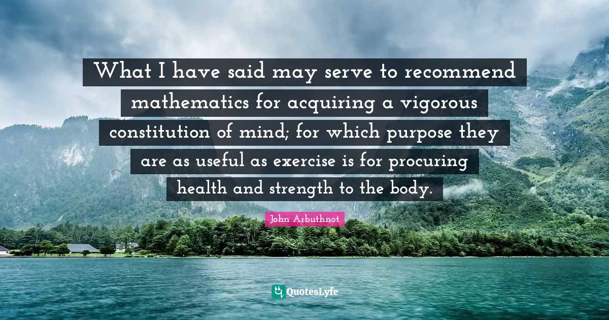 Health And Strength Quotes: "What I have said may serve to recommend mathematics for acquiring a vigorous constitution of mind; for which purpose they are as useful as exercise is for procuring health and strength to the body."