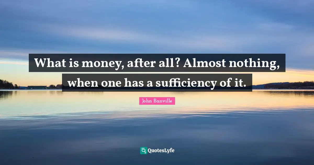What is money, after all? Almost nothing, when one has a sufficiency of it.