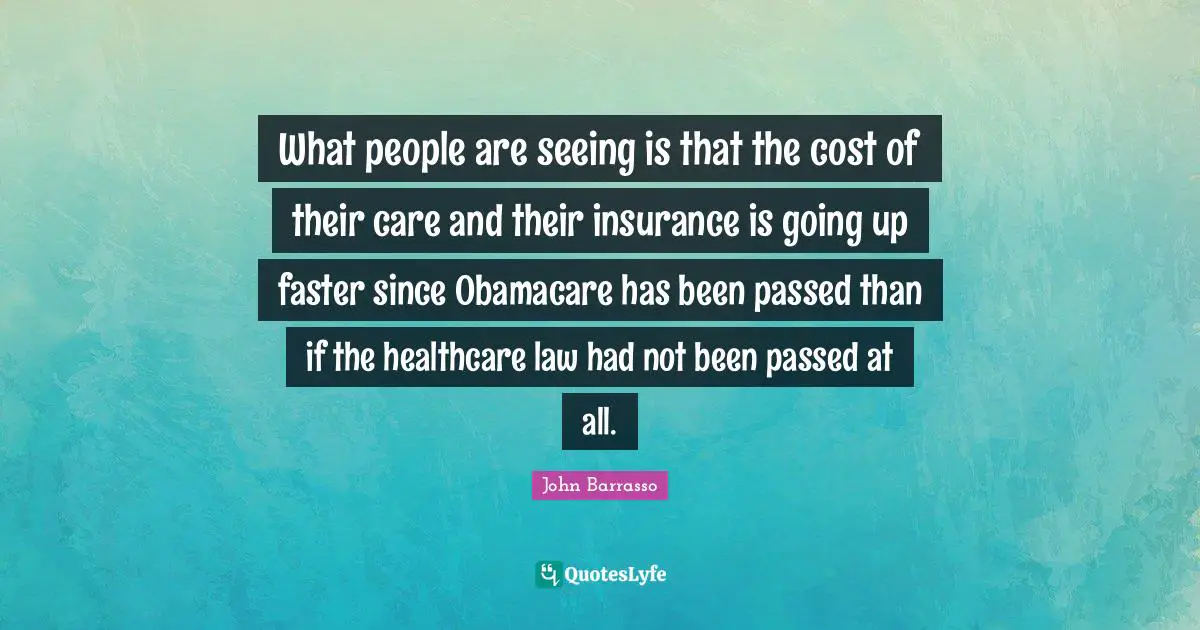 What people are seeing is that the cost of their care and their insurance is going up faster since Obamacare has been passed than if the healthcare law had not been passed at all.