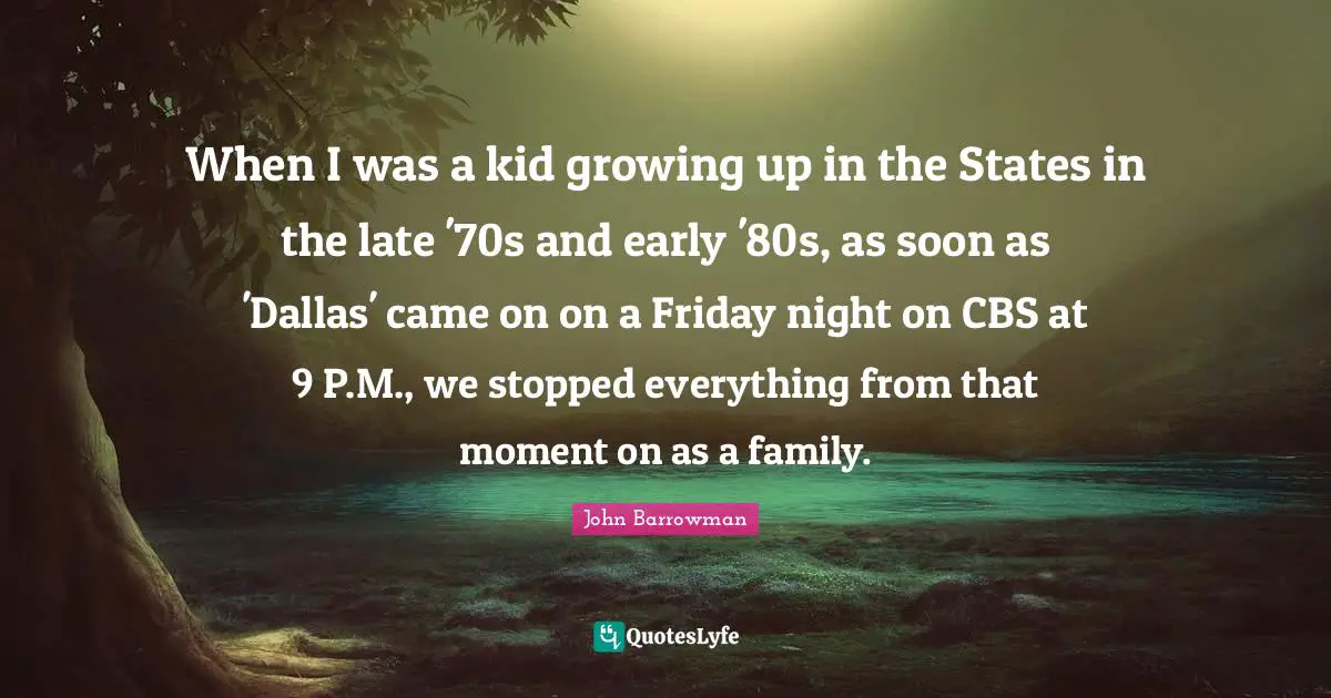 When I was a kid growing up in the States in the late '70s and early '80s, as soon as 'Dallas' came on on a Friday night on CBS at 9 P.M., we stopped everything from that moment on as a family.