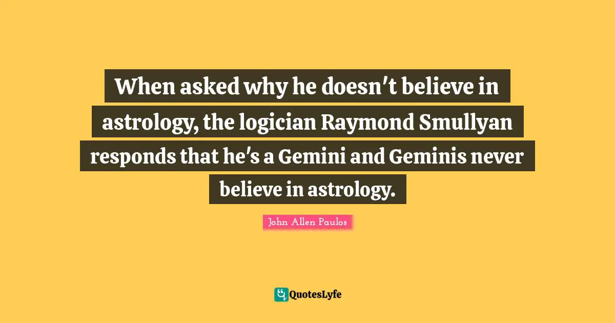 When asked why he doesn't believe in astrology, the logician Raymond Smullyan responds that he's a Gemini and Geminis never believe in astrology.