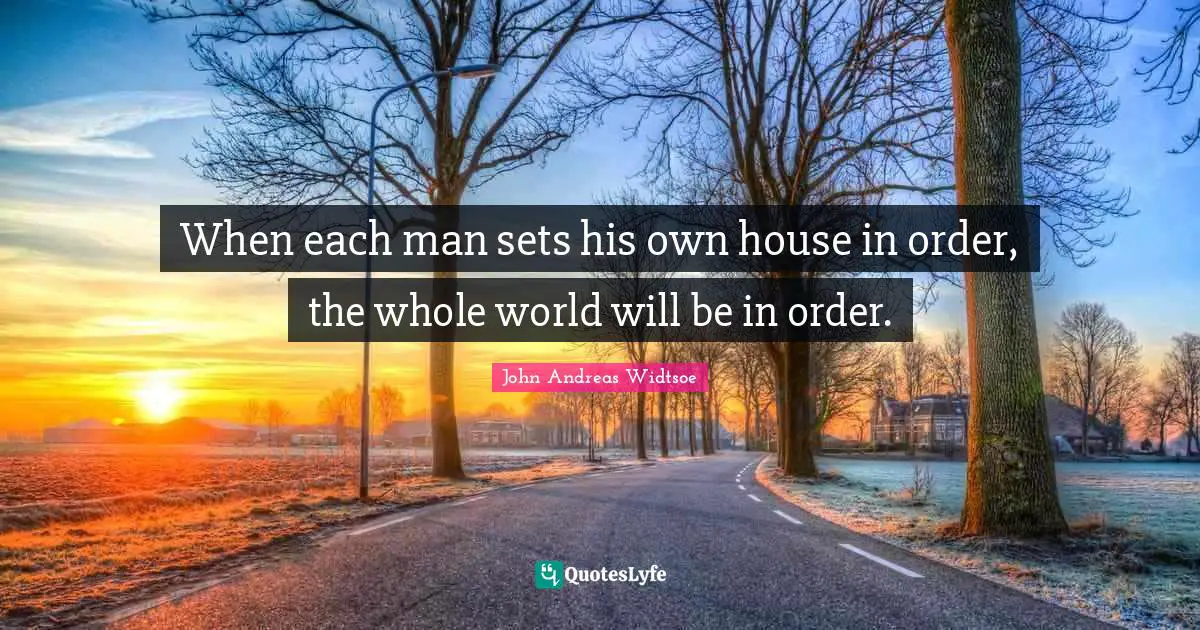 John Andreas Widtsoe Quotes: "When each man sets his own house in order, the whole world will be in order."