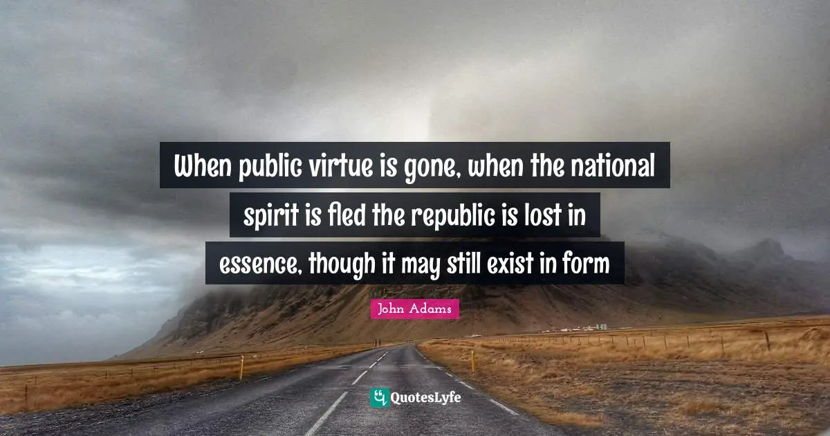 When public virtue is gone, when the national spirit is fled the republic is lost in essence, though it may still exist in form