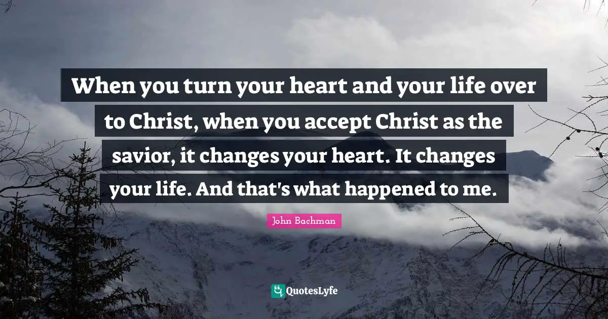 When you turn your heart and your life over to Christ, when you accept Christ as the savior, it changes your heart. It changes your life. And that's what happened to me.