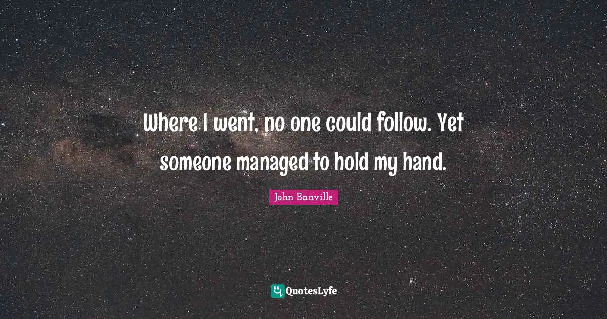 Where I went, no one could follow. Yet someone managed to hold my hand.