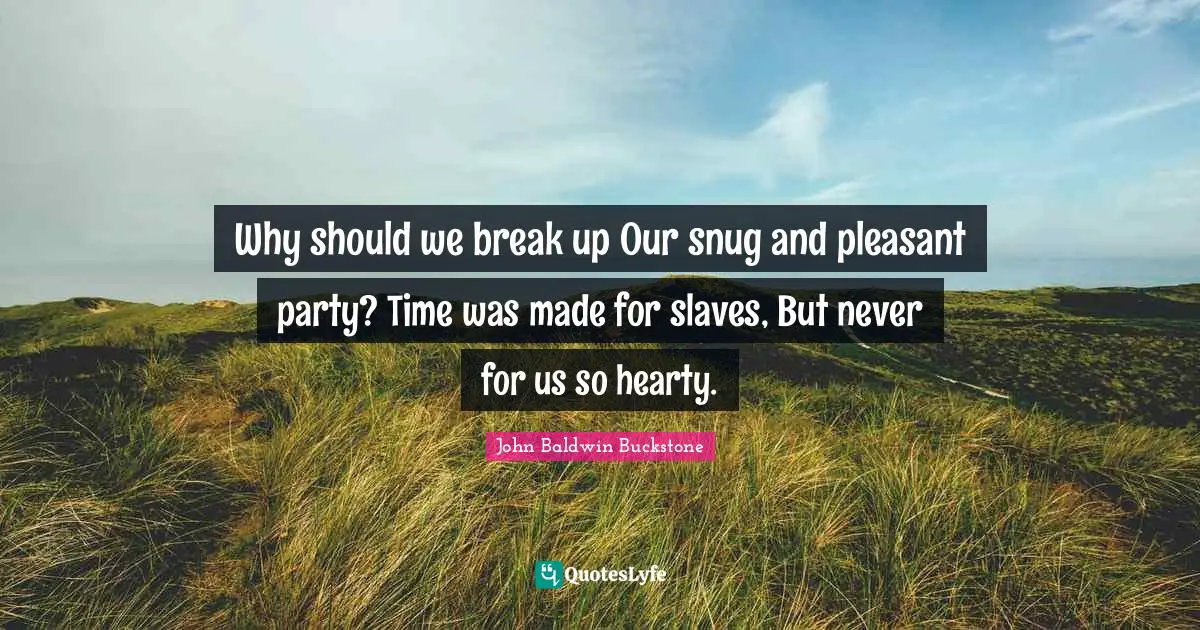 Why should we break up Our snug and pleasant party? Time was made for slaves, But never for us so hearty.