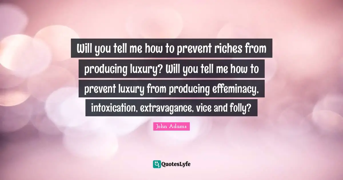 Will you tell me how to prevent riches from producing luxury? Will you tell me how to prevent luxury from producing effeminacy, intoxication, extravagance, vice and folly?