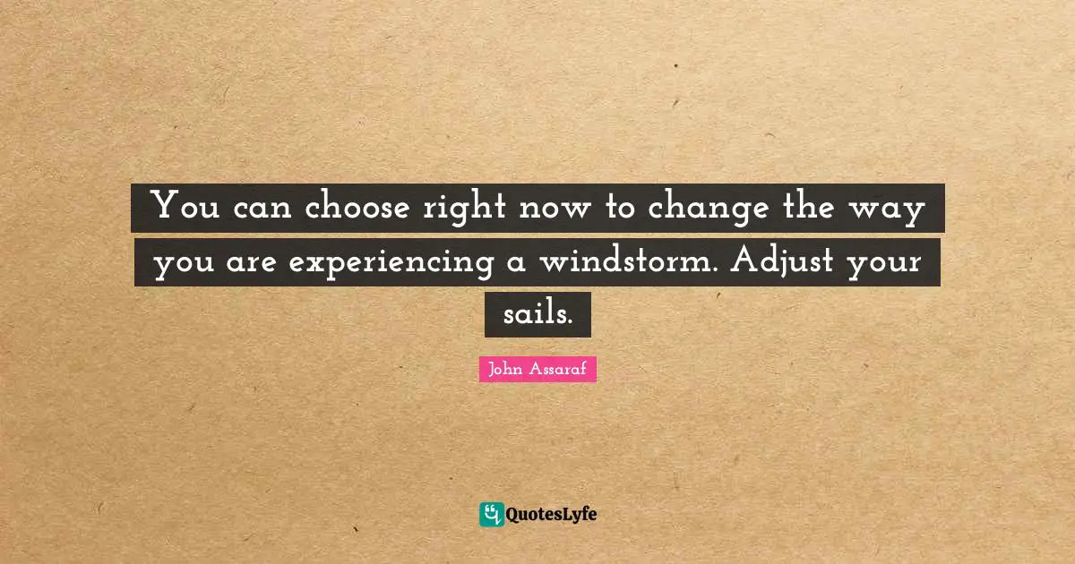 You can choose right now to change the way you are experiencing a windstorm. Adjust your sails.