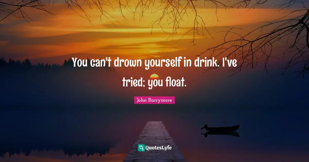 You can't drown yourself in drink. I've tried; you float.