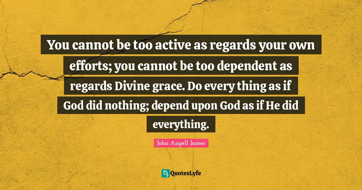 Faith In God Quotes: "You cannot be too active as regards your own efforts; you cannot be too dependent as regards Divine grace. Do every thing as if God did nothing; depend upon God as if He did everything."