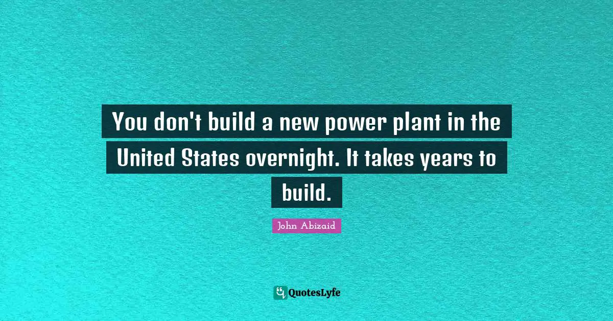 You don't build a new power plant in the United States overnight. It takes years to build.