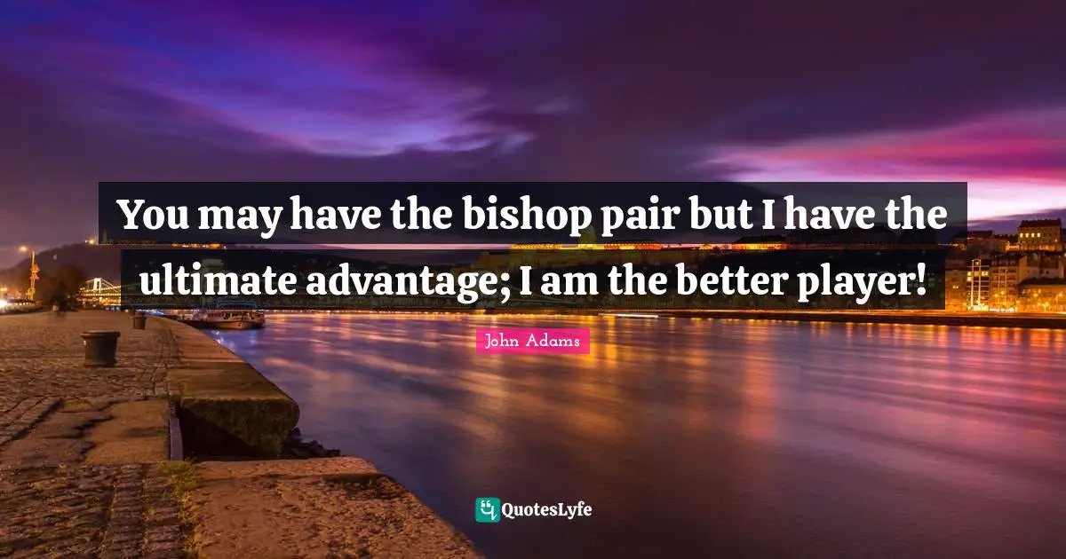 You may have the bishop pair but I have the ultimate advantage; I am the better player!