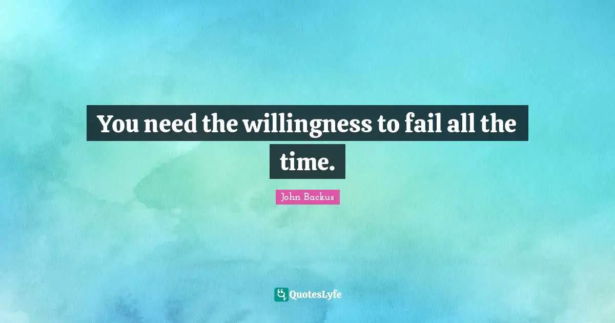 You need the willingness to fail all the time.