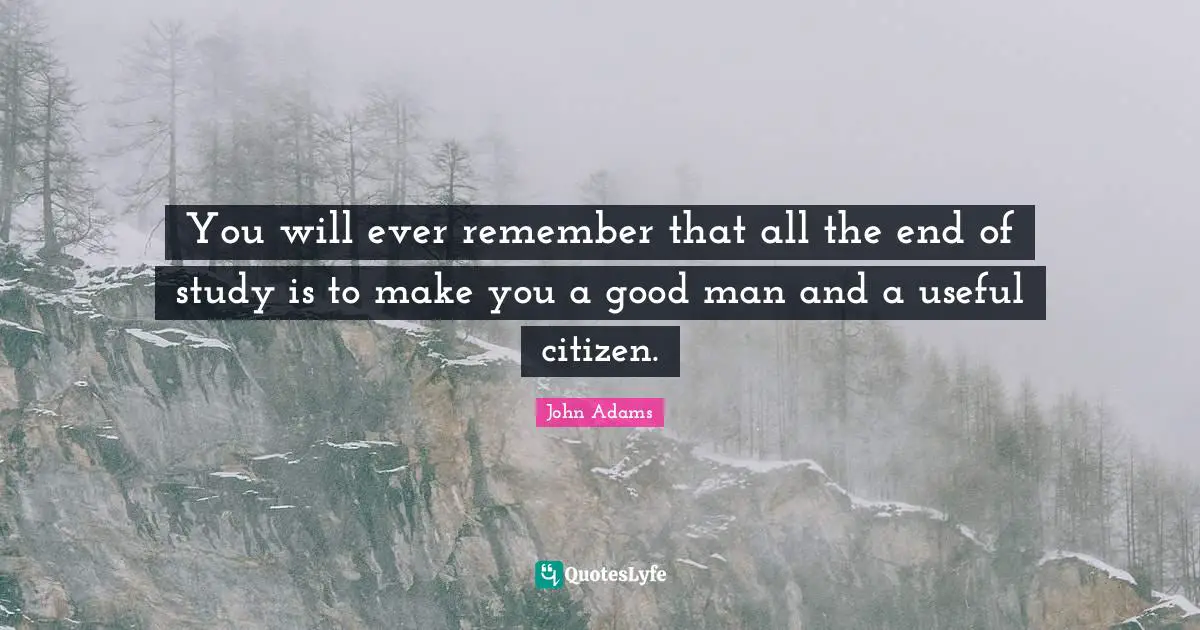 You will ever remember that all the end of study is to make you a good man and a useful citizen.