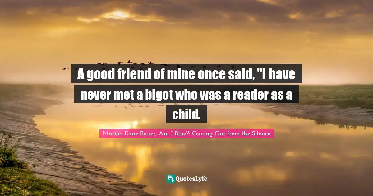 A good friend of mine once said, "I have never met a bigot who was a reader as a child.