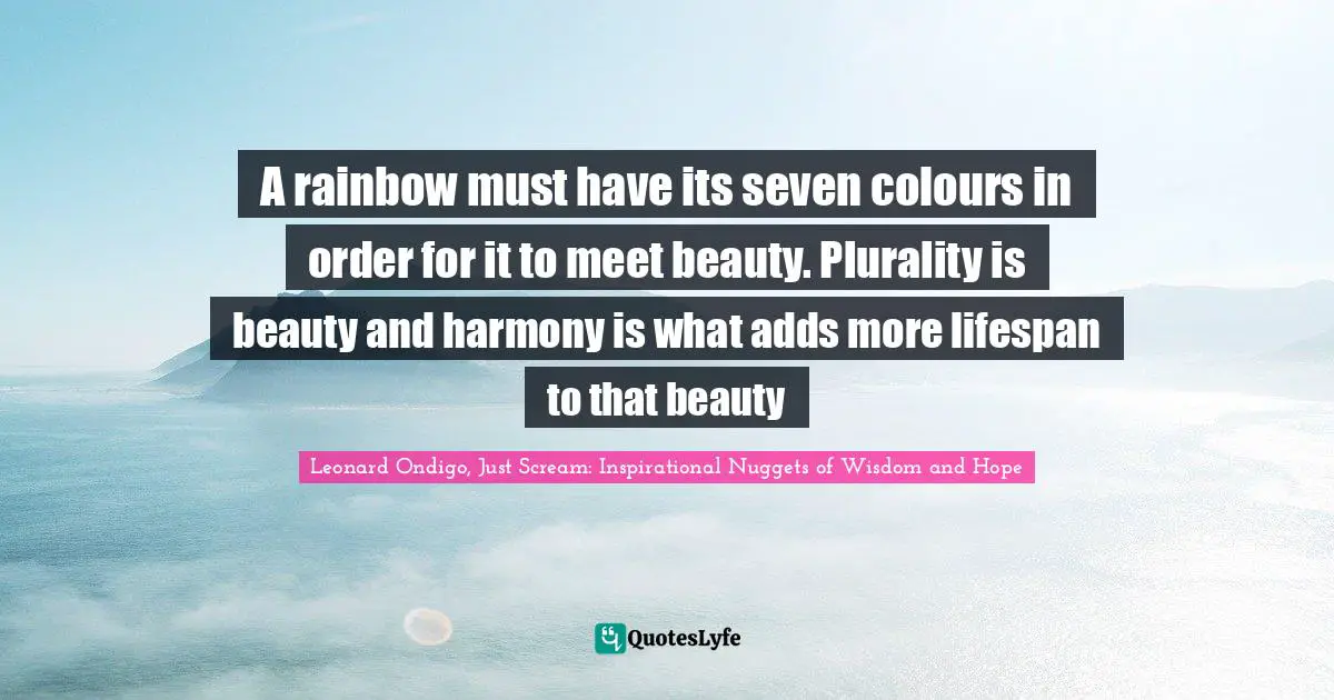 A rainbow must have its seven colours in order for it to meet beauty. Plurality is beauty and harmony is what adds more lifespan to that beauty