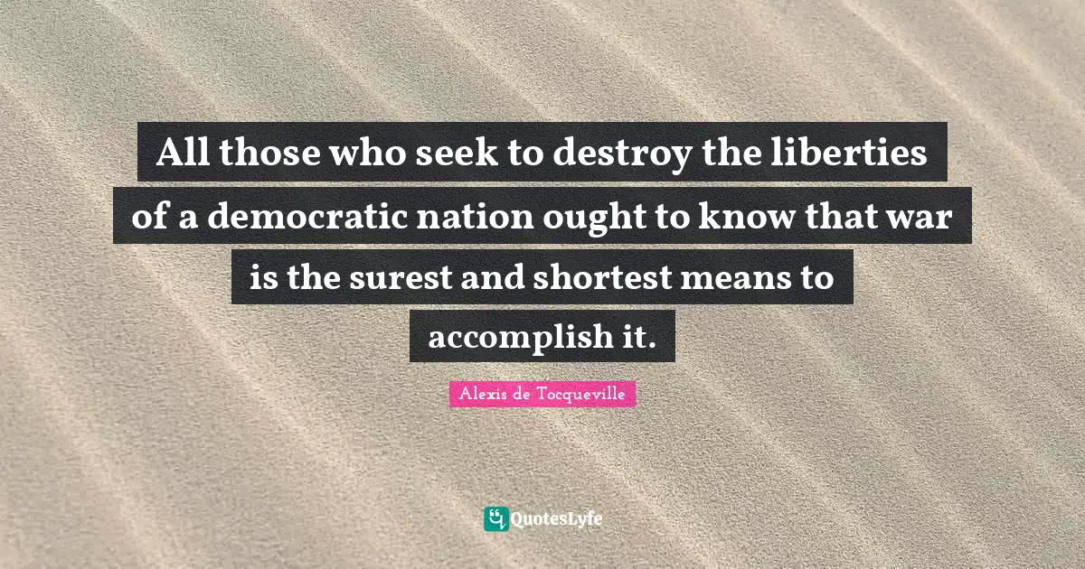 Taxation Quotes: "All those who seek to destroy the liberties of a democratic nation ought to know that war is the surest and shortest means to accomplish it."