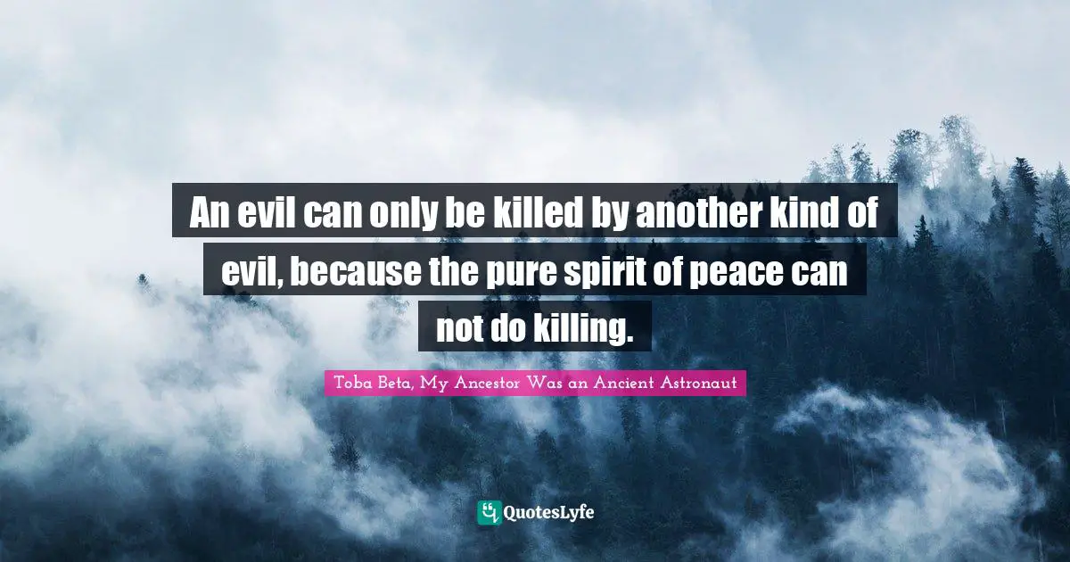 An evil can only be killed by another kind of evil, because the pure spirit of peace can not do killing.