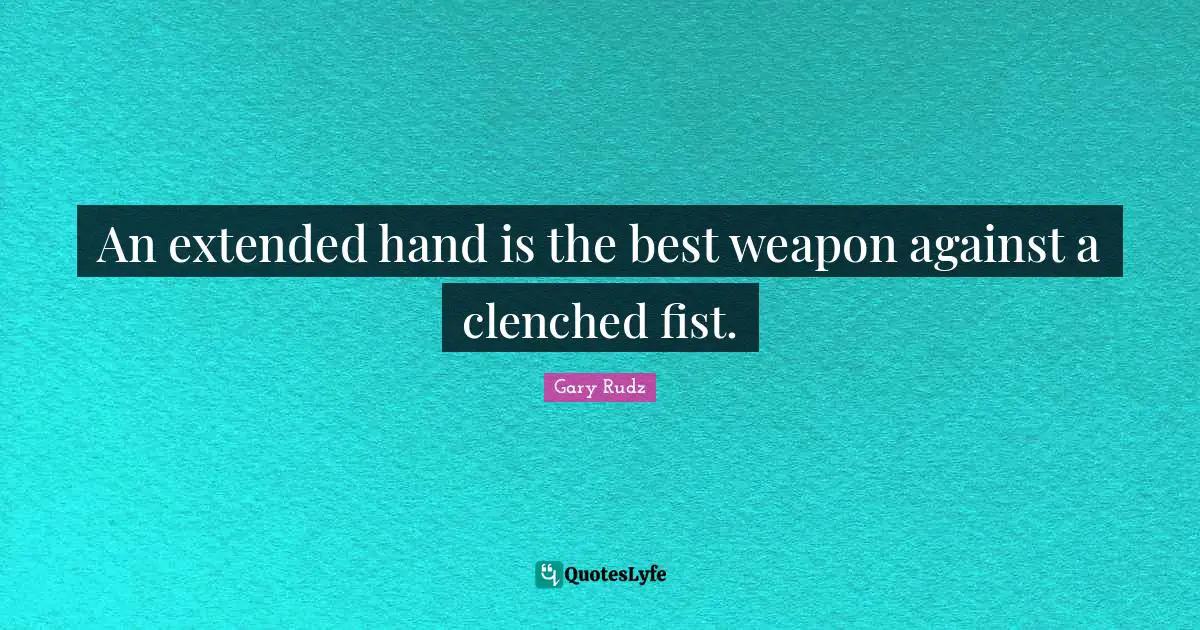 An extended hand is the best weapon against a clenched fist.