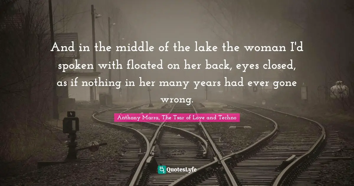 And in the middle of the lake the woman I'd spoken with floated on her back, eyes closed, as if nothing in her many years had ever gone wrong.
