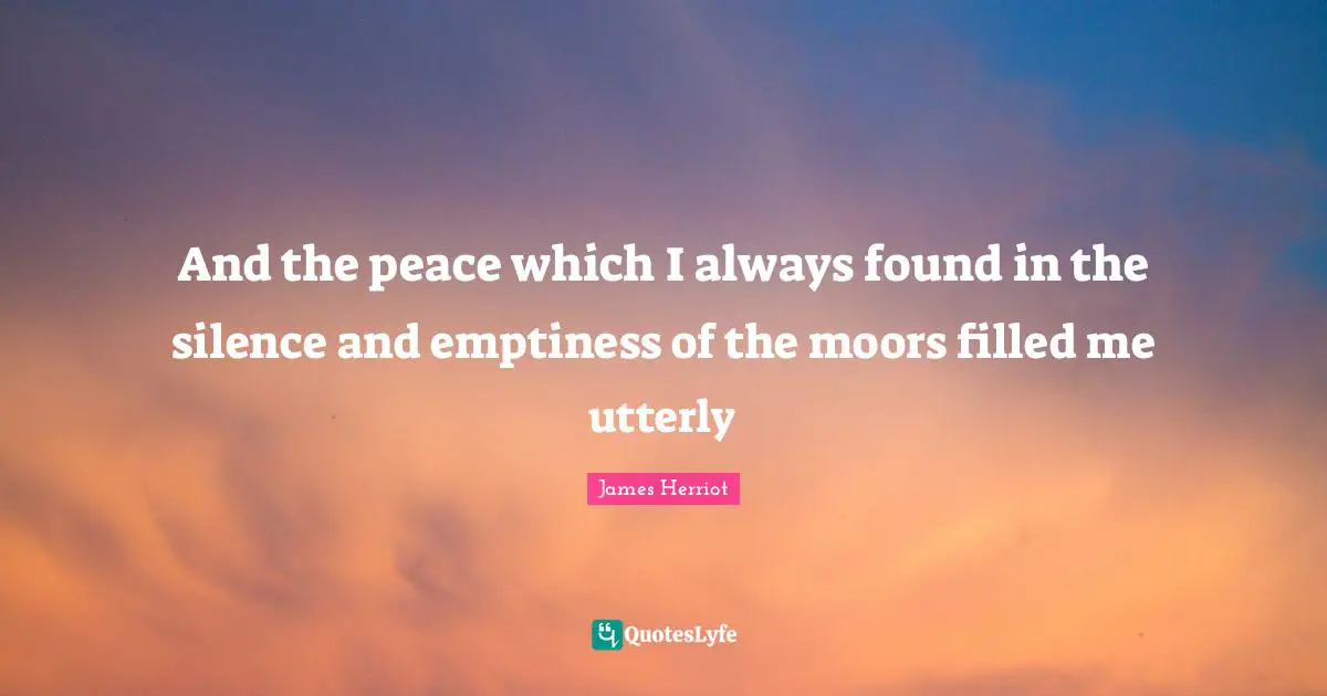 And the peace which I always found in the silence and emptiness of the moors filled me utterly
