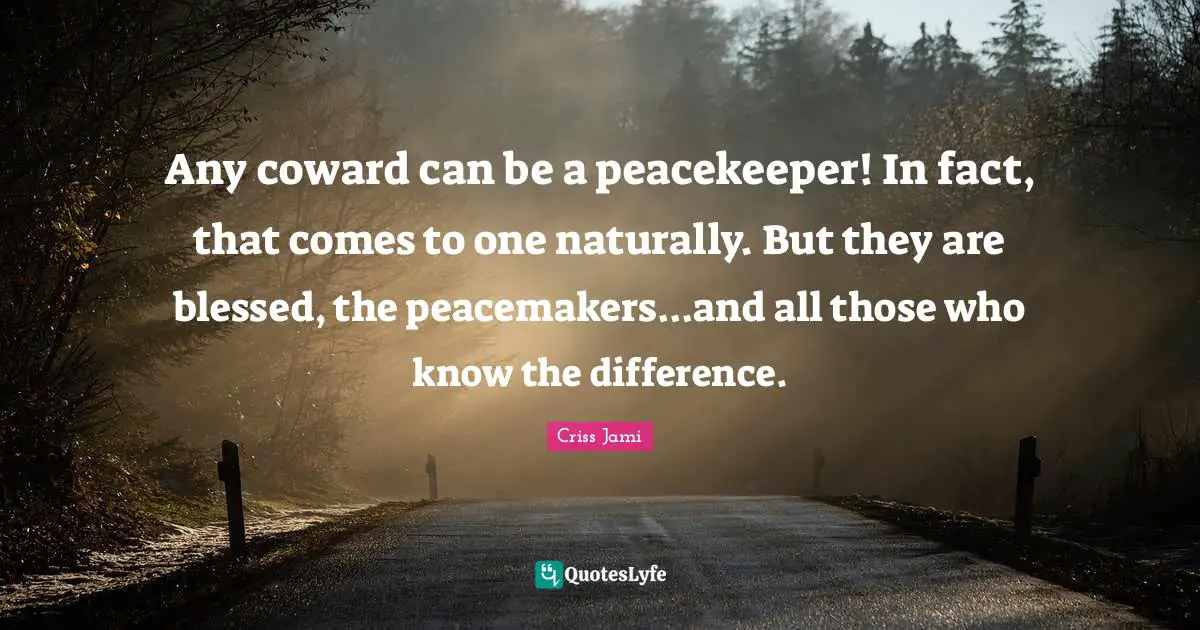 Any coward can be a peacekeeper! In fact, that comes to one naturally. But they are blessed, the peacemakers...and all those who know the difference.