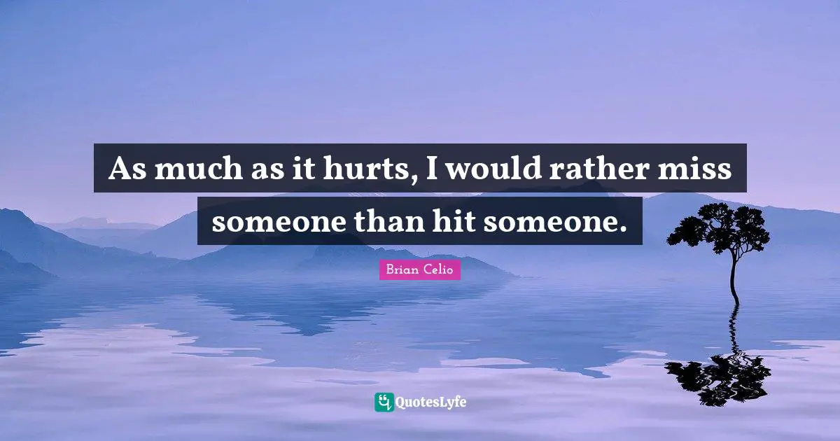 As much as it hurts, I would rather miss someone than hit someone.