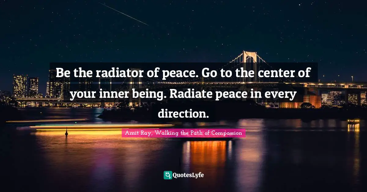 Amit Ray, Walking the Path of Compassion Quotes: Be the radiator of peace. Go to the center of your inner being. Radiate peace in every direction.