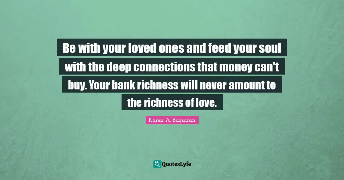 Loveyourselfmovement Quotes: "Be with your loved ones and feed your soul with the deep connections that money can't buy. Your bank richness will never amount to the richness of love."