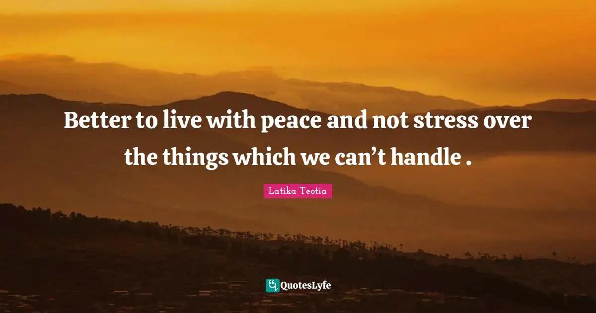 Don T Stress Quotes: "Better to live with peace and not stress over the things which we can’t handle ."
