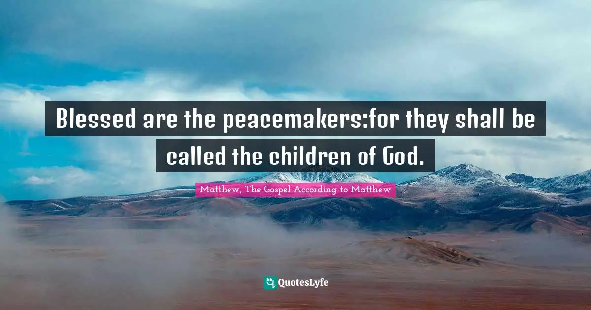 Blessed are the peacemakers:for they shall be called the children of God.