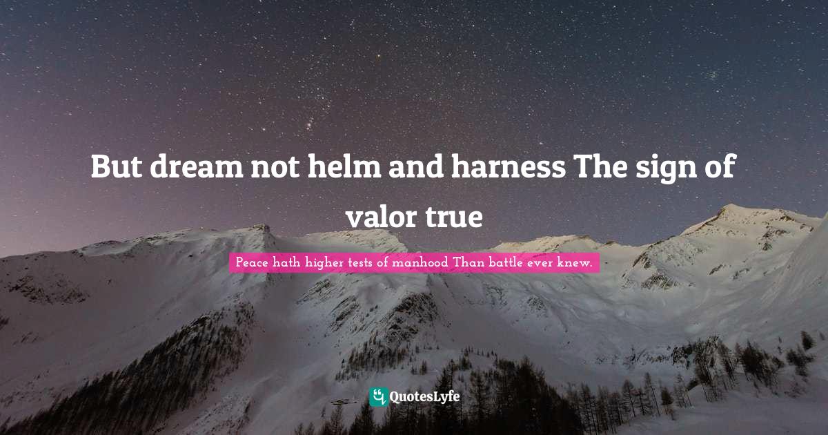 But dream not helm and harness The sign of valor true... Quote by Peace